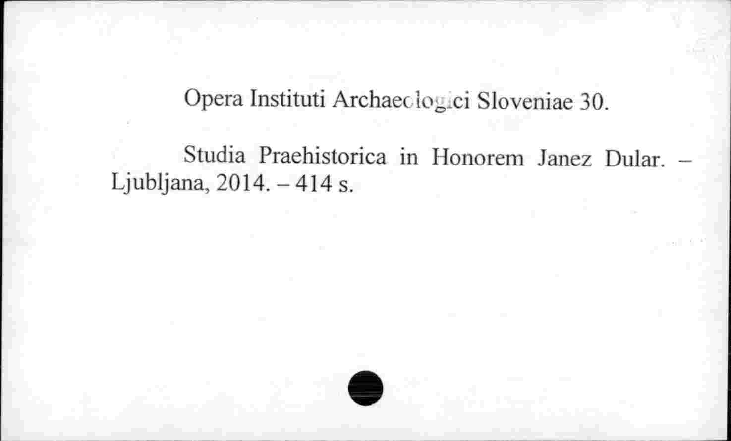 ﻿Opera Instituti Archaeclogici Sloveniae 30.
Studia Praehistorica in Honorem Janez Dular. -Ljubljana, 2014. -414 s.